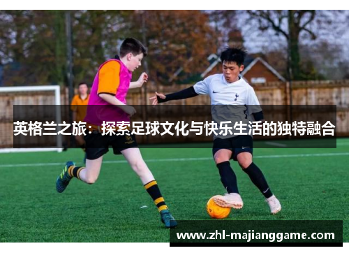 英格兰之旅：探索足球文化与快乐生活的独特融合