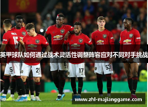 英甲球队如何通过战术灵活性调整阵容应对不同对手挑战 英甲球队如何通过战术灵活性调整阵容应对不同对手挑战