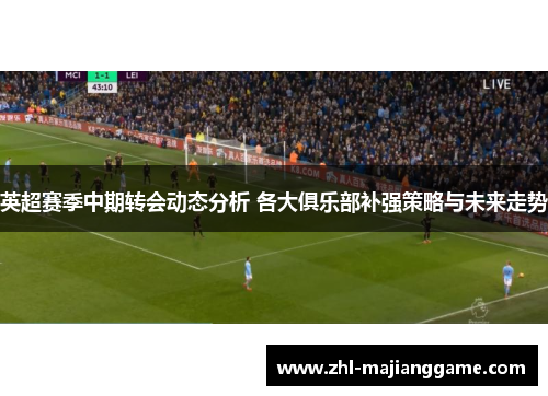 英超赛季中期转会动态分析 各大俱乐部补强策略与未来走势 英超赛季中期转会动态分析 各大俱乐部补强策略与未来走势