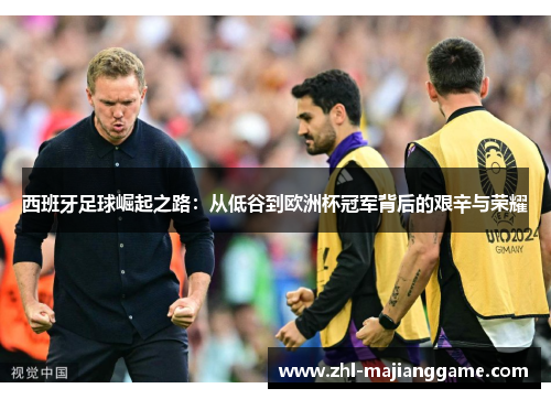 西班牙足球崛起之路:从低谷到欧洲杯冠军背后的艰辛与荣耀 西班牙足球崛起之路:从低谷到欧洲杯冠军背后的艰辛与荣耀