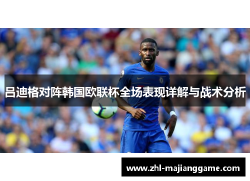 吕迪格对阵韩国欧联杯全场表现详解与战术分析 吕迪格对阵韩国欧联杯全场表现详解与战术分析
