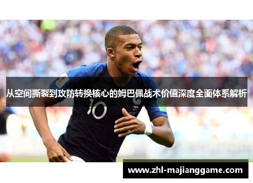 从空间撕裂到攻防转换核心的姆巴佩战术价值深度全面体系解析 从空间撕裂到攻防转换核心的姆巴佩战术价值深度全面体系解析