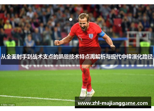 从全面射手到战术支点的凯恩技术特点再解析与现代中锋演化路径