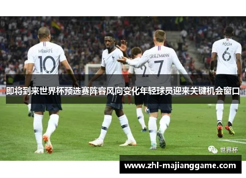 即将到来世界杯预选赛阵容风向变化年轻球员迎来关键机会窗口 即将到来世界杯预选赛阵容风向变化年轻球员迎来关键机会窗口