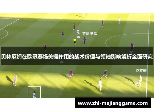 贝林厄姆在欧冠赛场关键作用的战术价值与领袖影响解析全面研究 贝林厄姆在欧冠赛场关键作用的战术价值与领袖影响解析全面研究