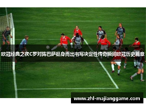 欧冠经典之夜C罗对阵巴萨挺身而出书写决定性传奇瞬间欧冠历史篇章 欧冠经典之夜C罗对阵巴萨挺身而出书写决定性传奇瞬间欧冠历史篇章