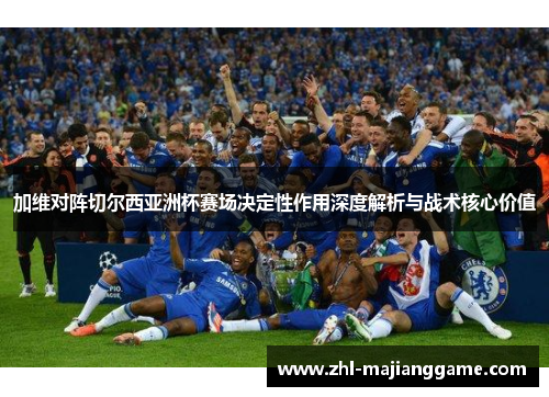 加维对阵切尔西亚洲杯赛场决定性作用深度解析与战术核心价值 加维对阵切尔西亚洲杯赛场决定性作用深度解析与战术核心价值