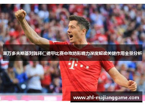 莱万多夫斯基对阵拜仁德甲比赛中攻防影响力深度解读关键作用全景分析 莱万多夫斯基对阵拜仁德甲比赛中攻防影响力深度解读关键作用全景分析