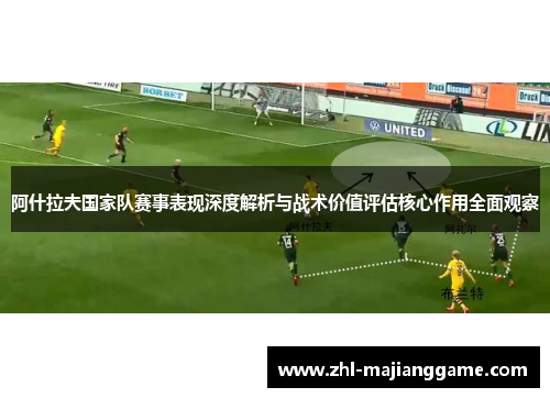 阿什拉夫国家队赛事表现深度解析与战术价值评估核心作用全面观察 阿什拉夫国家队赛事表现深度解析与战术价值评估核心作用全面观察