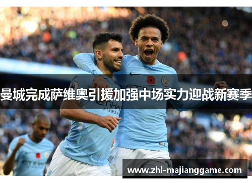 曼城完成萨维奥引援加强中场实力迎战新赛季 曼城完成萨维奥引援加强中场实力迎战新赛季