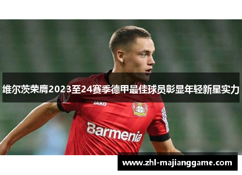 维尔茨荣膺2023至24赛季德甲最佳球员彰显年轻新星实力