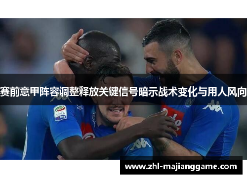 赛前意甲阵容调整释放关键信号暗示战术变化与用人风向