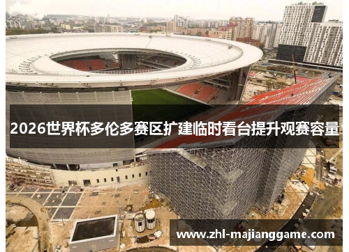 2026世界杯多伦多赛区扩建临时看台提升观赛容量