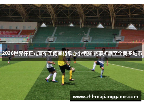2026世界杯正式宣布圣何塞将承办小组赛 赛事扩展至全美多城市 2026世界杯正式宣布圣何塞将承办小组赛 赛事扩展至全美多城市