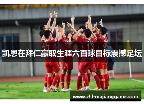 凯恩在拜仁豪取生涯六百球目标震撼足坛 凯恩在拜仁豪取生涯六百球目标震撼足坛