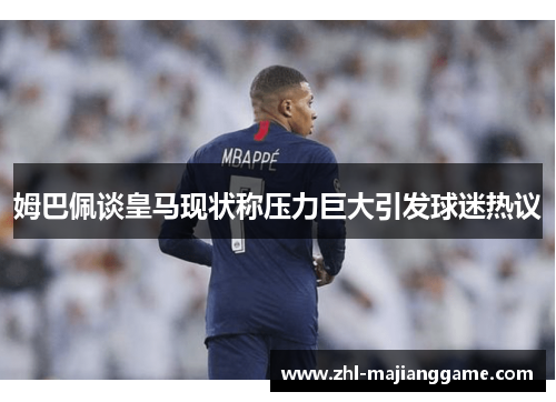 姆巴佩谈皇马现状称压力巨大引发球迷热议