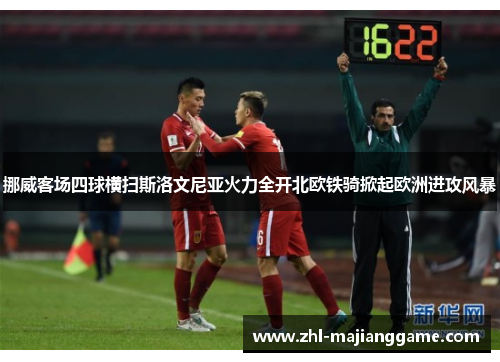 挪威客场四球横扫斯洛文尼亚火力全开北欧铁骑掀起欧洲进攻风暴