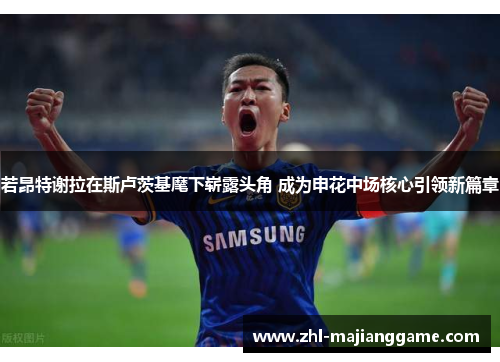 若昂特谢拉在斯卢茨基麾下崭露头角 成为申花中场核心引领新篇章