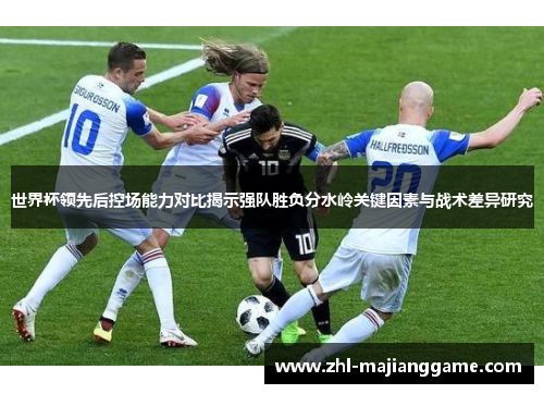世界杯领先后控场能力对比揭示强队胜负分水岭关键因素与战术差异研究 世界杯领先后控场能力对比揭示强队胜负分水岭关键因素与战术差异研究