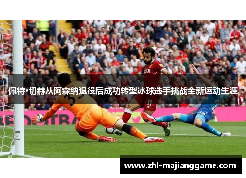 佩特·切赫从阿森纳退役后成功转型冰球选手挑战全新运动生涯