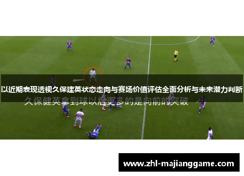 以近期表现透视久保建英状态走向与赛场价值评估全面分析与未来潜力判断 以近期表现透视久保建英状态走向与赛场价值评估全面分析与未来潜力判断
