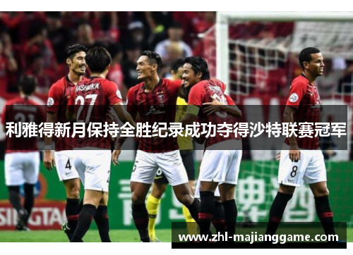 利雅得新月保持全胜纪录成功夺得沙特联赛冠军 利雅得新月保持全胜纪录成功夺得沙特联赛冠军