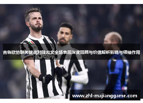 吉鲁欧协联关键战对阵尤文全场表现深度回顾与价值解析影响与领袖作用