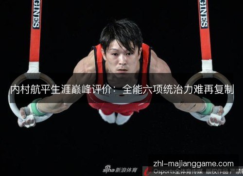 内村航平生涯巅峰评价:全能六项统治力难再复制 内村航平生涯巅峰评价:全能六项统治力难再复制