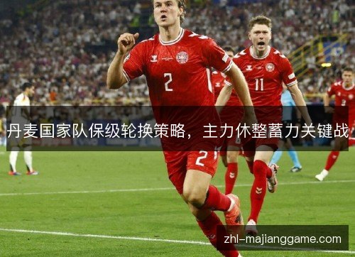 丹麦国家队保级轮换策略，主力休整蓄力关键战