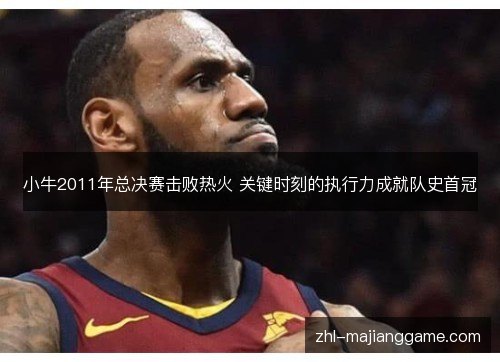 小牛2011年总决赛击败热火 关键时刻的执行力成就队史首冠 小牛2011年总决赛击败热火 关键时刻的执行力成就队史首冠